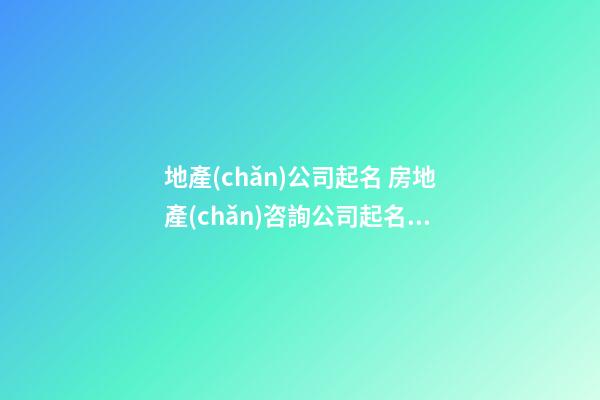 地產(chǎn)公司起名 房地產(chǎn)咨詢公司起名參考名字-第1張-公司起名-玄機(jī)派